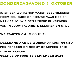 donderdagavond 1 oktober is er een workshop vazen beschilderen. Neem een oude of nieuwe vaas mee en maak er jouw eigen unieke kunstwerk van in jouw favoriete kleuren en stijl. We starten om 19.00 uur. Deelname aan de workshop kost €47,50 per persoon en neemt ongeveer drie uur in beslag. Geef je op voor 17 september 2026.